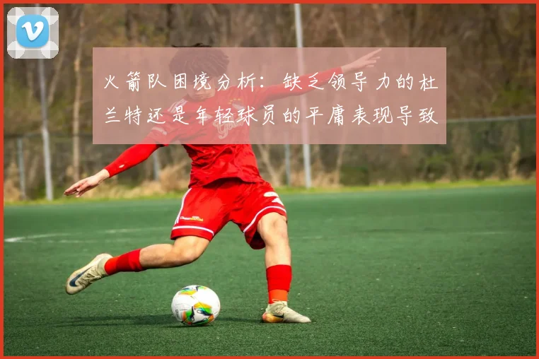 火箭队困境分析：缺乏领导力的杜兰特还是年轻球员的平庸表现导致的问题