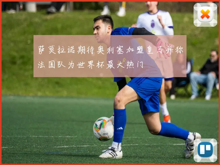 萨莫拉诺期待奥利塞加盟皇马并称法国队为世界杯最大热门