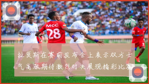 拉莫斯在赛前发布会上表示双方士气高涨期待激烈对决展现精彩比赛