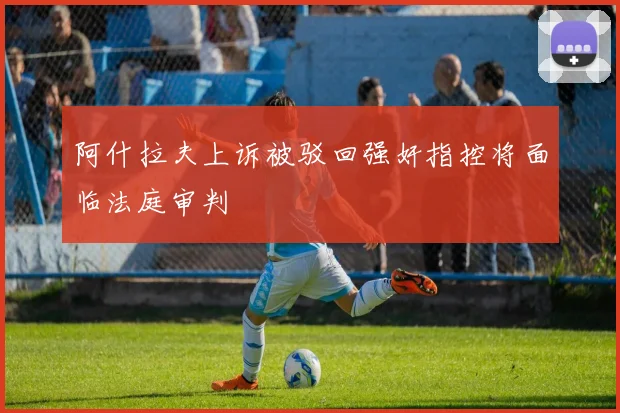 阿什拉夫上诉被驳回强奸指控将面临法庭审判