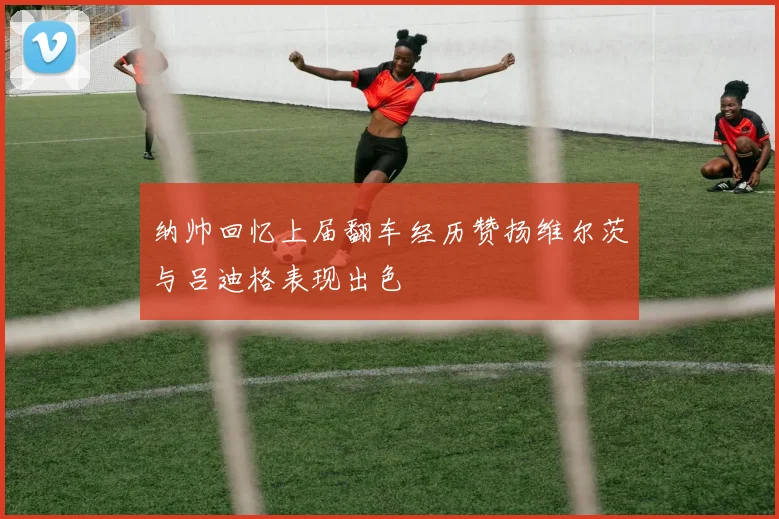 纳帅回忆上届翻车经历赞扬维尔茨与吕迪格表现出色