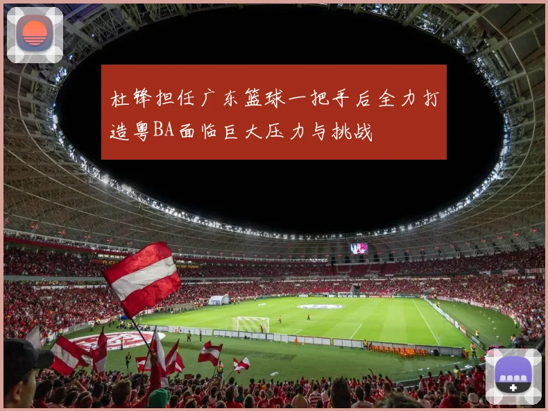 杜锋担任广东篮球一把手后全力打造粤BA面临巨大压力与挑战