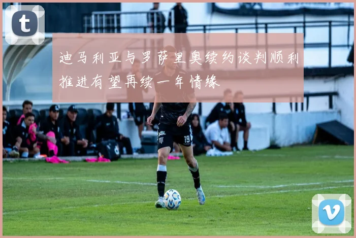迪马利亚与罗萨里奥续约谈判顺利推进有望再续一年情缘