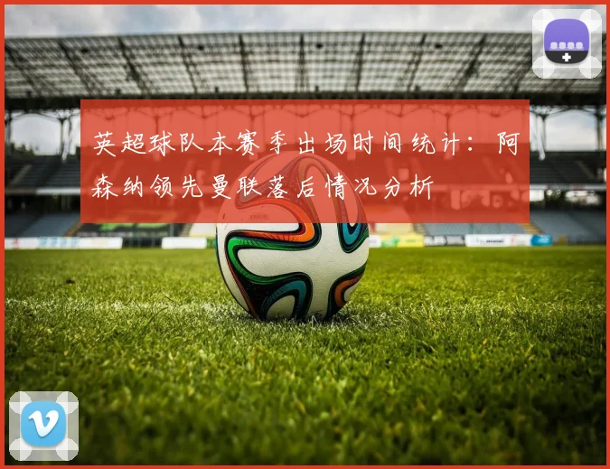 英超球队本赛季出场时间统计：阿森纳领先曼联落后情况分析