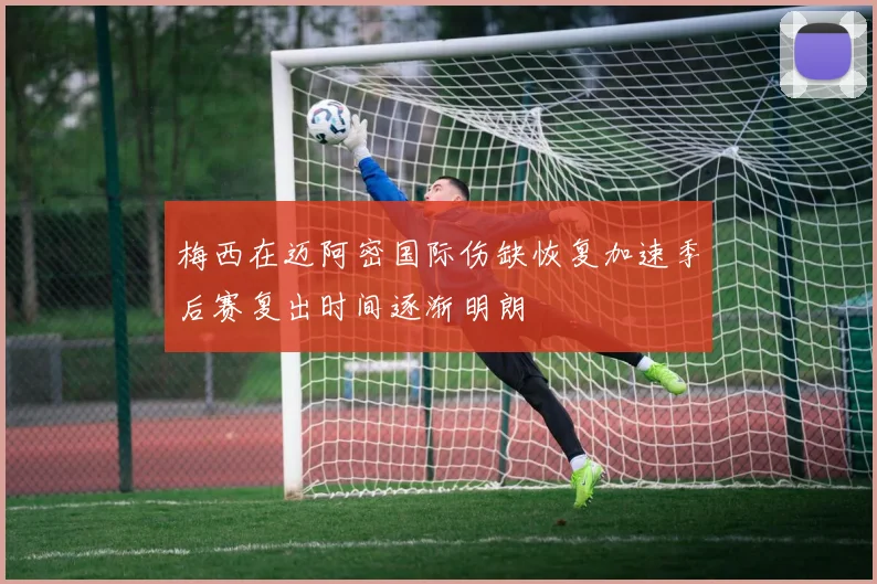 梅西在迈阿密国际伤缺恢复加速季后赛复出时间逐渐明朗