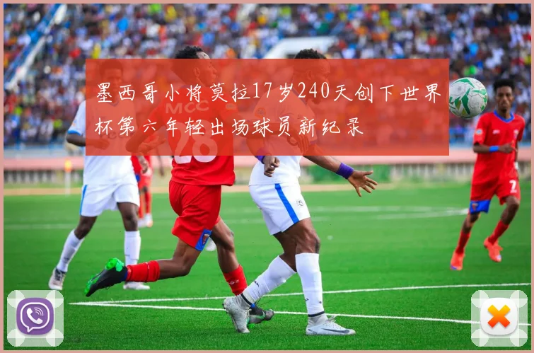 墨西哥小将莫拉17岁240天创下世界杯第六年轻出场球员新纪录