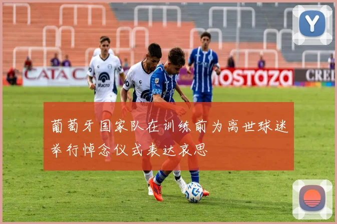 葡萄牙国家队在训练前为离世球迷举行悼念仪式表达哀思