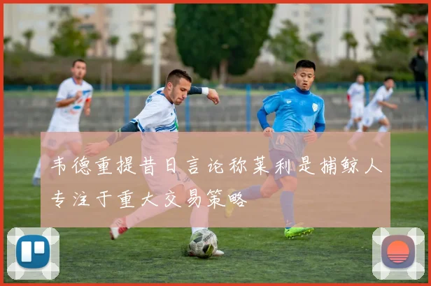 韦德重提昔日言论称莱利是捕鲸人专注于重大交易策略