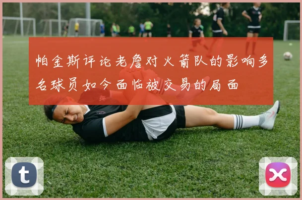 帕金斯评论老詹对火箭队的影响多名球员如今面临被交易的局面