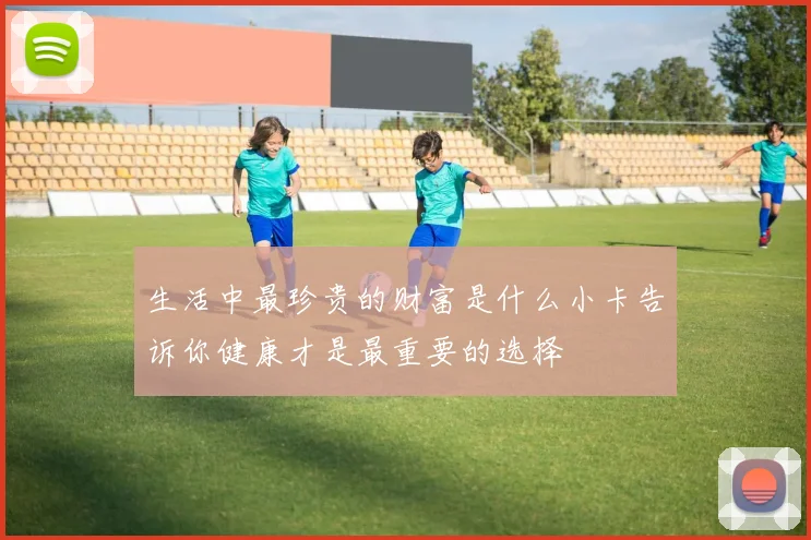 生活中最珍贵的财富是什么小卡告诉你健康才是最重要的选择