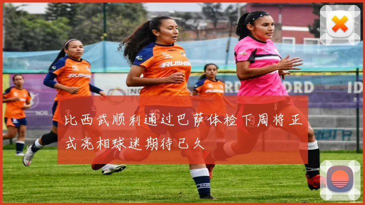 比西武顺利通过巴萨体检下周将正式亮相球迷期待已久