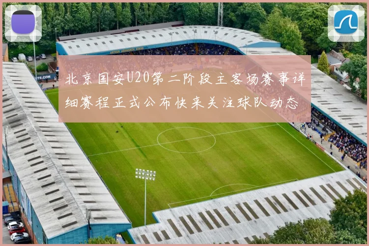 北京国安U20第二阶段主客场赛事详细赛程正式公布快来关注球队动态