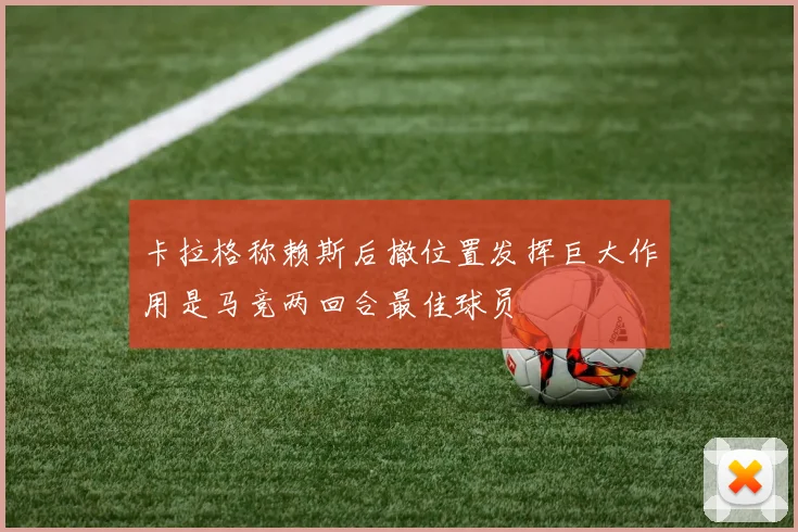 卡拉格称赖斯后撤位置发挥巨大作用是马竞两回合最佳球员