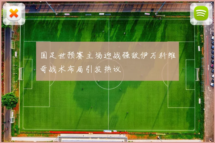 国足世预赛主场迎战强敌伊万科维奇战术布局引发热议