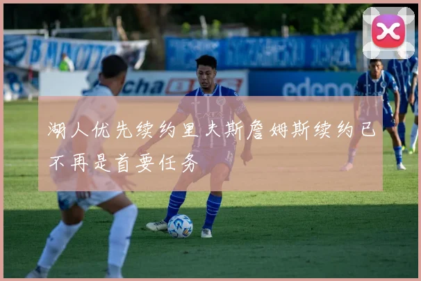 湖人优先续约里夫斯詹姆斯续约已不再是首要任务