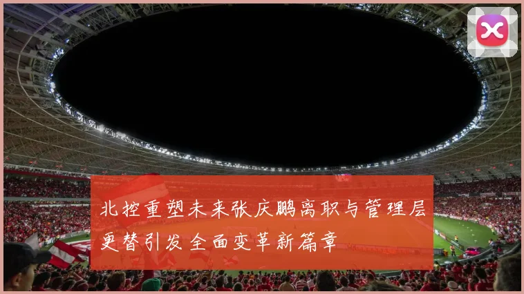 北控重塑未来张庆鹏离职与管理层更替引发全面变革新篇章