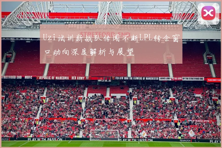 Uzi试训新战队传闻不断LPL转会窗口动向深度解析与展望