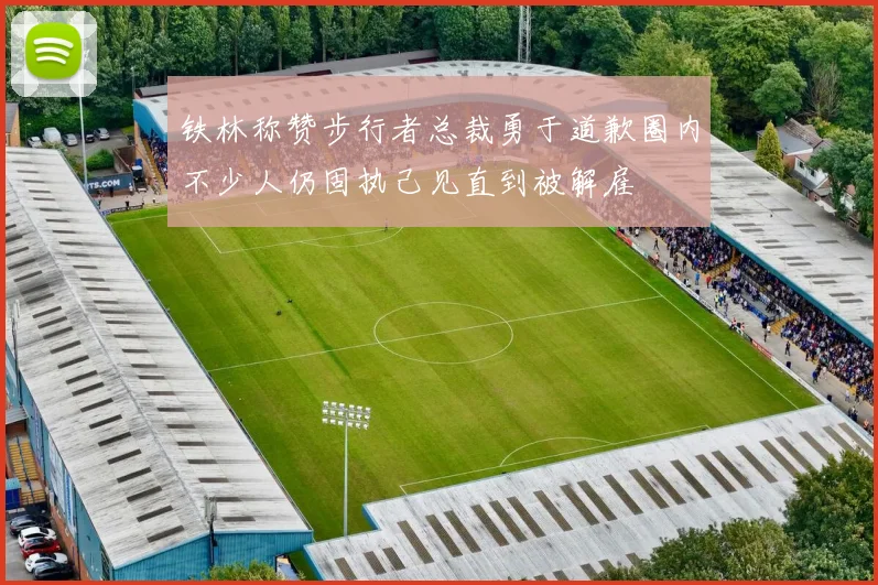 铁林称赞步行者总裁勇于道歉圈内不少人仍固执己见直到被解雇