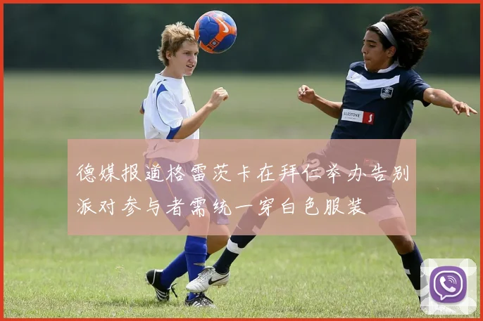 德媒报道格雷茨卡在拜仁举办告别派对参与者需统一穿白色服装