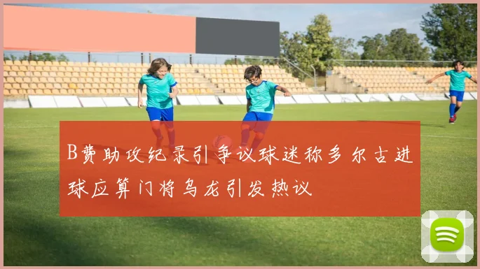B费助攻纪录引争议球迷称多尔古进球应算门将乌龙引发热议
