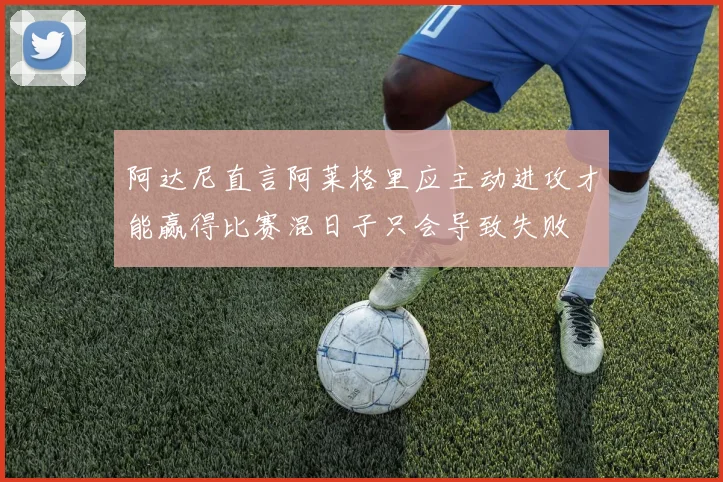 阿达尼直言阿莱格里应主动进攻才能赢得比赛混日子只会导致失败