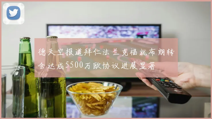 德天空报道拜仁法兰克福就布朗转会达成5500万欧协议进展显著