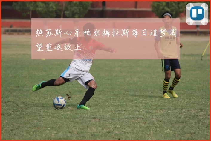 热苏斯心系帕尔梅拉斯每日追梦渴望重返故土