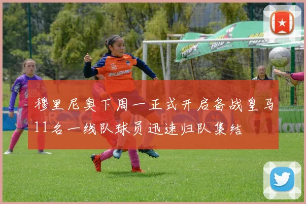 穆里尼奥下周一正式开启备战皇马11名一线队球员迅速归队集结