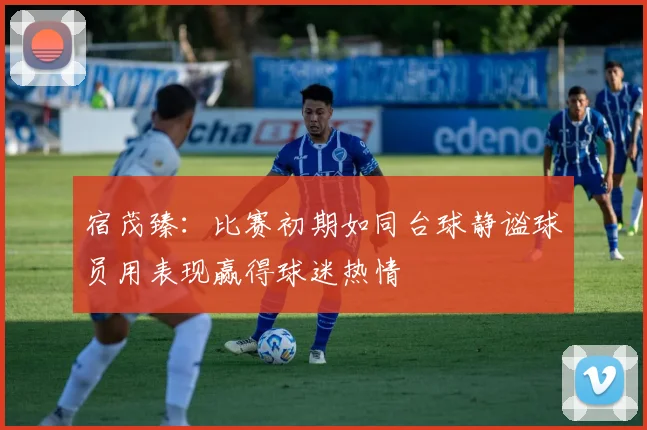 宿茂臻：比赛初期如同台球静谧球员用表现赢得球迷热情