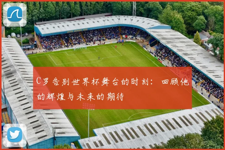 C罗告别世界杯舞台的时刻：回顾他的辉煌与未来的期待