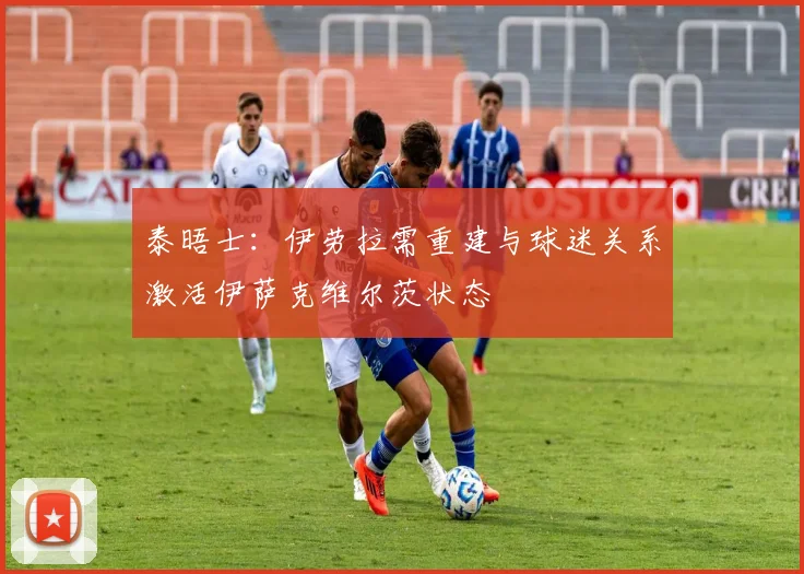 泰晤士：伊劳拉需重建与球迷关系激活伊萨克维尔茨状态