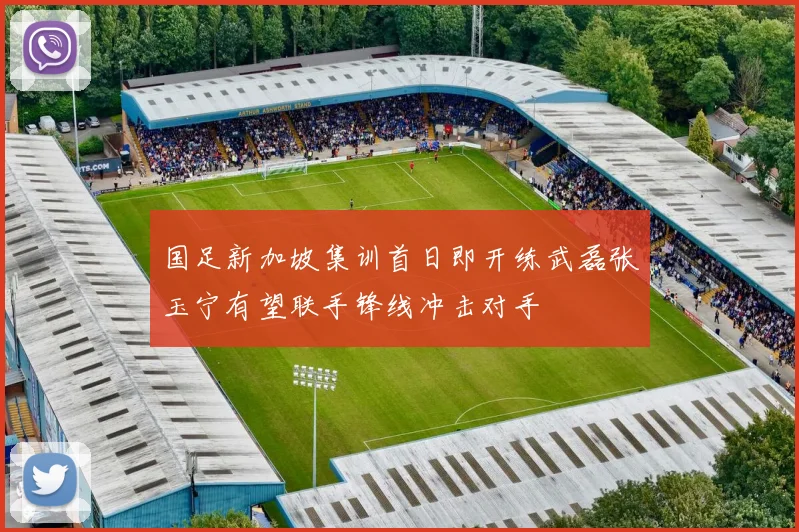 国足新加坡集训首日即开练武磊张玉宁有望联手锋线冲击对手