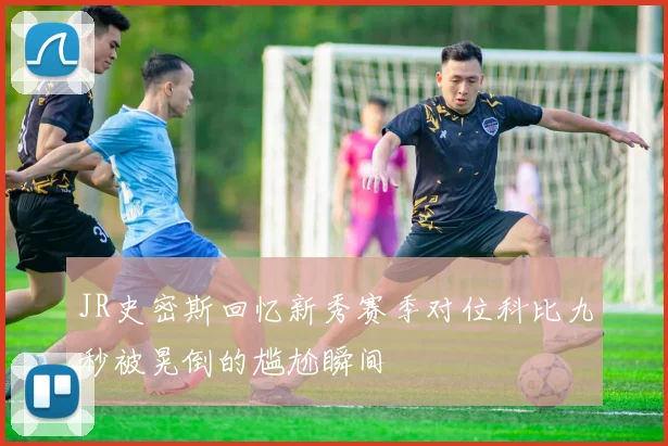 JR史密斯回忆新秀赛季对位科比九秒被晃倒的尴尬瞬间